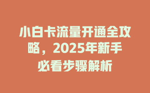 小白卡流量开通全攻略，2025年新手必看步骤解析