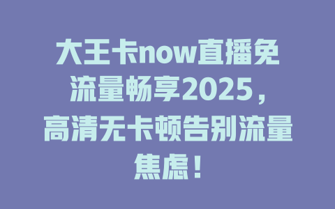 大王卡now直播免流量畅享2025，高清无卡顿告别流量焦虑！