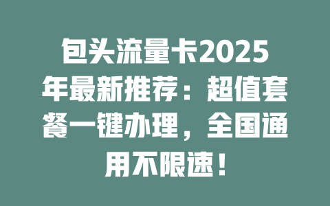包头流量卡2025年最新推荐：超值套餐一键办理，全国通用不限速！
