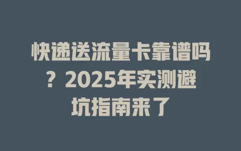 快递送流量卡靠谱吗？2025年实测避坑指南来了
