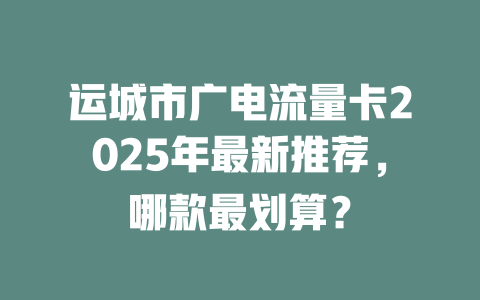 运城市广电流量卡2025年最新推荐，哪款最划算？