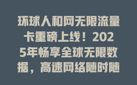 环球人和网无限流量卡重磅上线！2025年畅享全球无限数据，高速网络随时随地自由冲浪