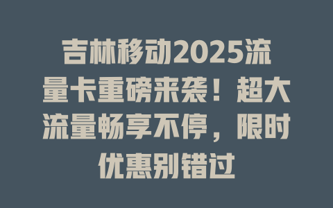 吉林移动2025流量卡重磅来袭！超大流量畅享不停，限时优惠别错过