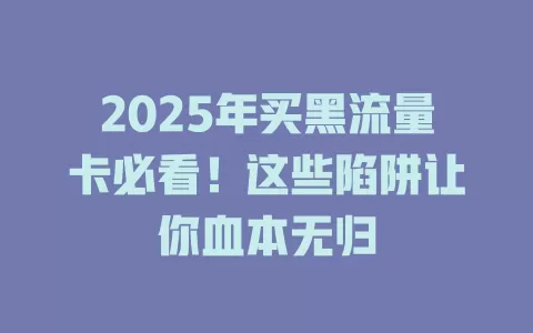 2025年买黑流量卡必看！这些陷阱让你血本无归