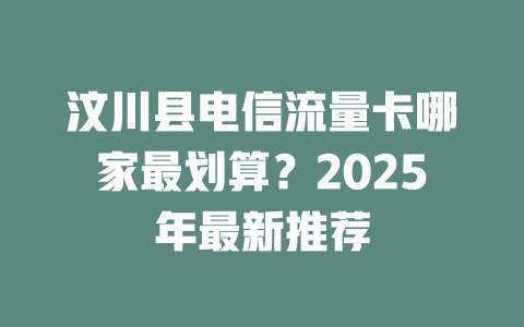 汶川县电信流量卡哪家最划算？2025年最新推荐