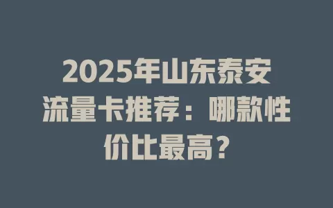 2025年山东泰安流量卡推荐：哪款性价比最高？