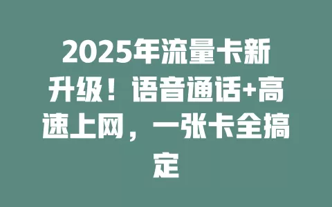 2025年流量卡新升级！语音通话+高速上网，一张卡全搞定