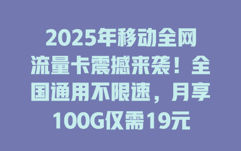 2025年移动全网流量卡震撼来袭！全国通用不限速，月享100G仅需19元