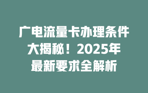 广电流量卡办理条件大揭秘！2025年最新要求全解析