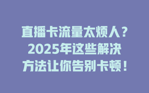 直播卡流量太烦人？2025年这些解决方法让你告别卡顿！