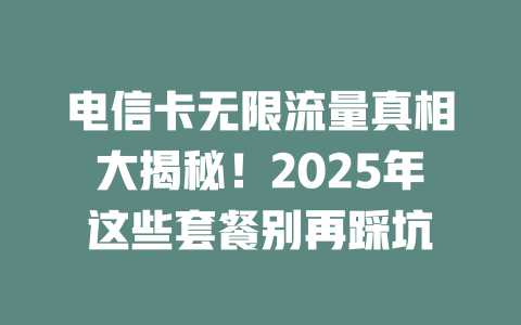 电信卡无限流量真相大揭秘！2025年这些套餐别再踩坑