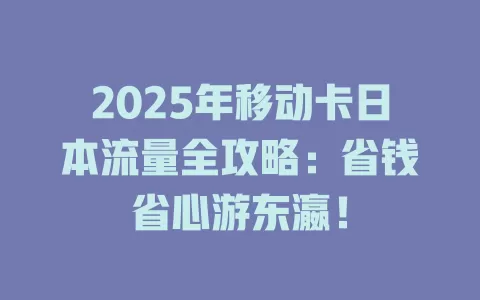 2025年移动卡日本流量全攻略：省钱省心游东瀛！