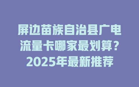 屏边苗族自治县广电流量卡哪家最划算？2025年最新推荐
