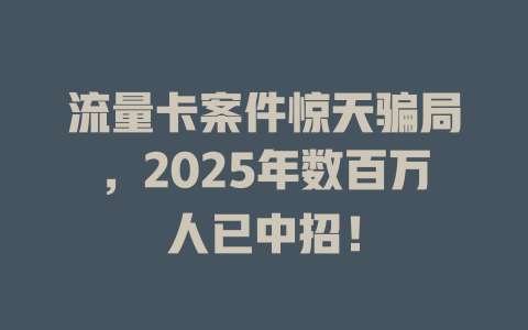 流量卡案件惊天骗局，2025年数百万人已中招！