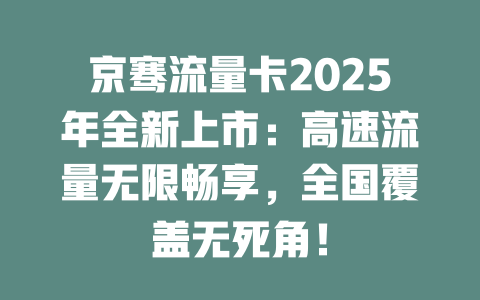 京骞流量卡2025年全新上市：高速流量无限畅享，全国覆盖无死角！