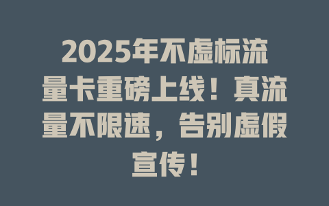 2025年不虚标流量卡重磅上线！真流量不限速，告别虚假宣传！