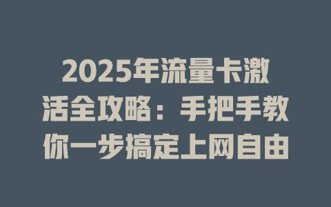 2025年流量卡激活全攻略：手把手教你一步搞定上网自由