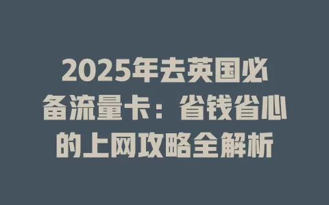 2025年去英国必备流量卡：省钱省心的上网攻略全解析