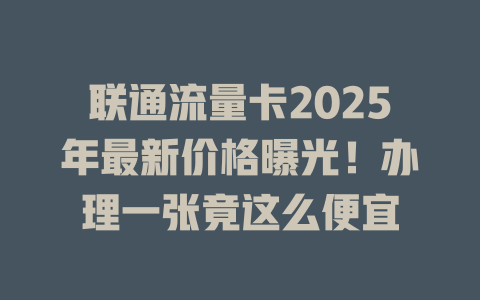 联通流量卡2025年最新价格曝光！办理一张竟这么便宜
