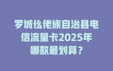 罗城仫佬族自治县电信流量卡2025年哪款最划算？