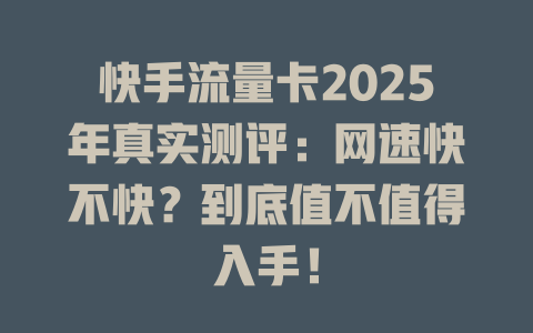 快手流量卡2025年真实测评：网速快不快？到底值不值得入手！
