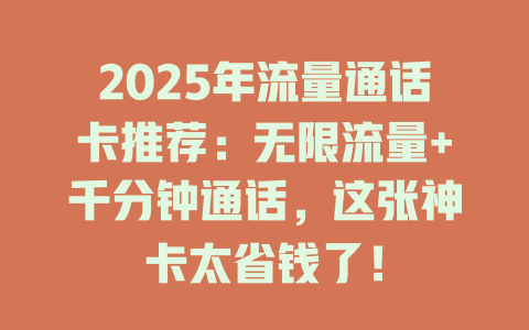 2025年流量通话卡推荐：无限流量+千分钟通话，这张神卡太省钱了！