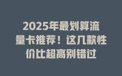 2025年最划算流量卡推荐！这几款性价比超高别错过