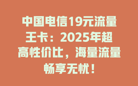 中国电信19元流量王卡：2025年超高性价比，海量流量畅享无忧！
