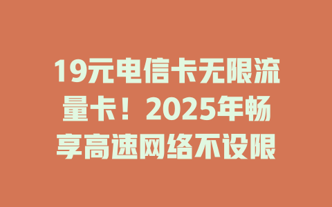 19元电信卡无限流量卡！2025年畅享高速网络不设限