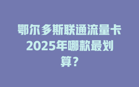 鄂尔多斯联通流量卡2025年哪款最划算？
