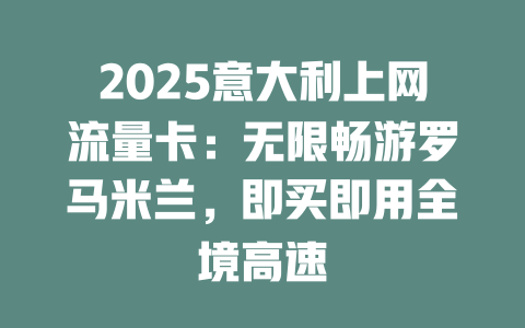 2025意大利上网流量卡：无限畅游罗马米兰，即买即用全境高速