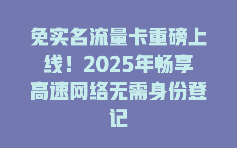 免实名流量卡重磅上线！2025年畅享高速网络无需身份登记