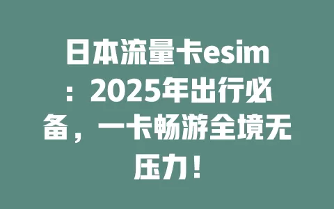 日本流量卡esim：2025年出行必备，一卡畅游全境无压力！
