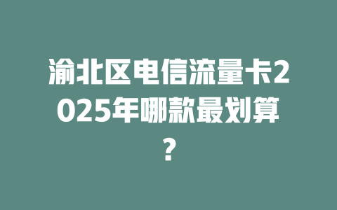 渝北区电信流量卡2025年哪款最划算？
