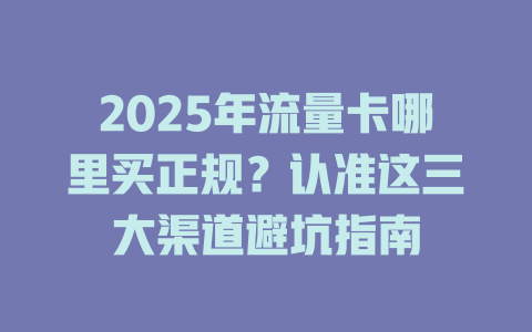 2025年流量卡哪里买正规？认准这三大渠道避坑指南