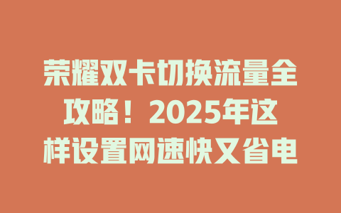 荣耀双卡切换流量全攻略！2025年这样设置网速快又省电