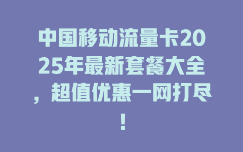 中国移动流量卡2025年最新套餐大全，超值优惠一网打尽！