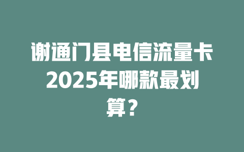 谢通门县电信流量卡2025年哪款最划算？