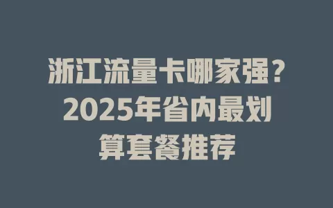 浙江流量卡哪家强？2025年省内最划算套餐推荐