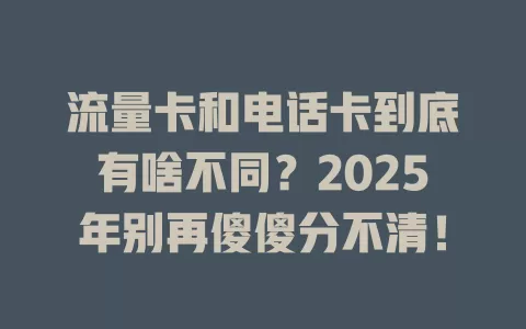 流量卡和电话卡到底有啥不同？2025年别再傻傻分不清！