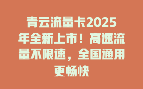 青云流量卡2025年全新上市！高速流量不限速，全国通用更畅快