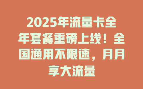 2025年流量卡全年套餐重磅上线！全国通用不限速，月月享大流量