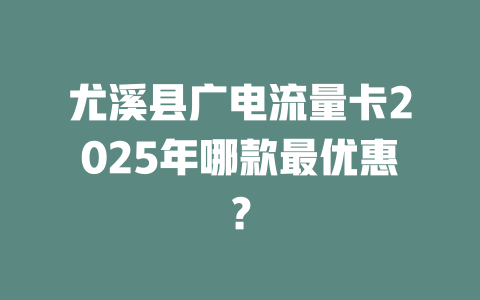 尤溪县广电流量卡2025年哪款最优惠？