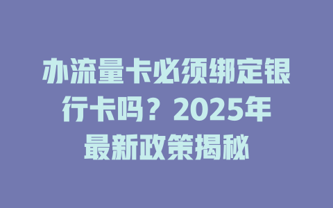 办流量卡必须绑定银行卡吗？2025年最新政策揭秘