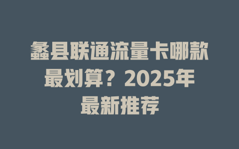 蠡县联通流量卡哪款最划算？2025年最新推荐