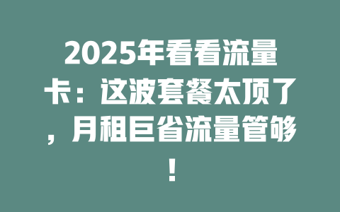 2025年看看流量卡：这波套餐太顶了，月租巨省流量管够！