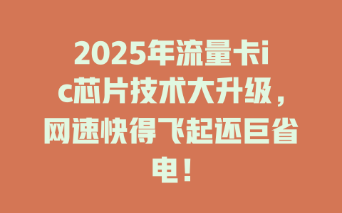 2025年流量卡ic芯片技术大升级，网速快得飞起还巨省电！