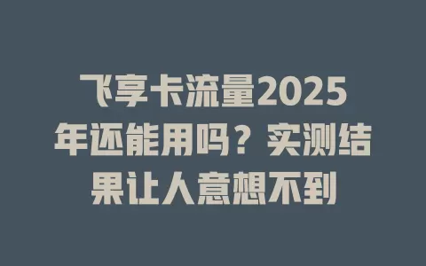 飞享卡流量2025年还能用吗？实测结果让人意想不到