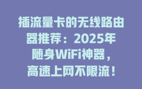 插流量卡的无线路由器推荐：2025年随身WiFi神器，高速上网不限流！