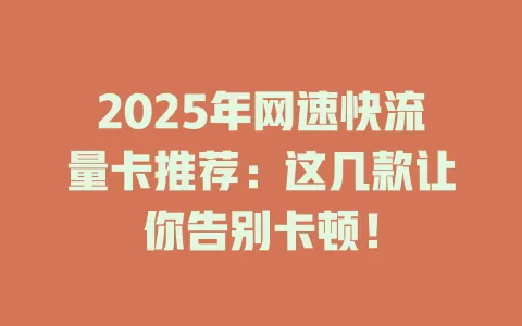 2025年网速快流量卡推荐：这几款让你告别卡顿！